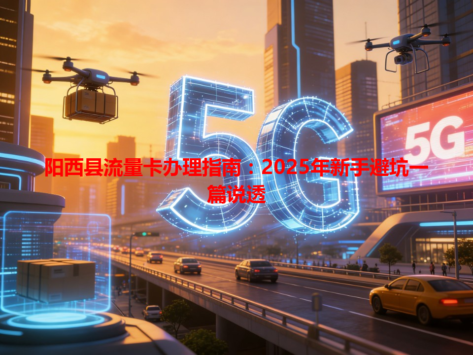 阳西县流量卡办理指南：2025年新手避坑一篇说透