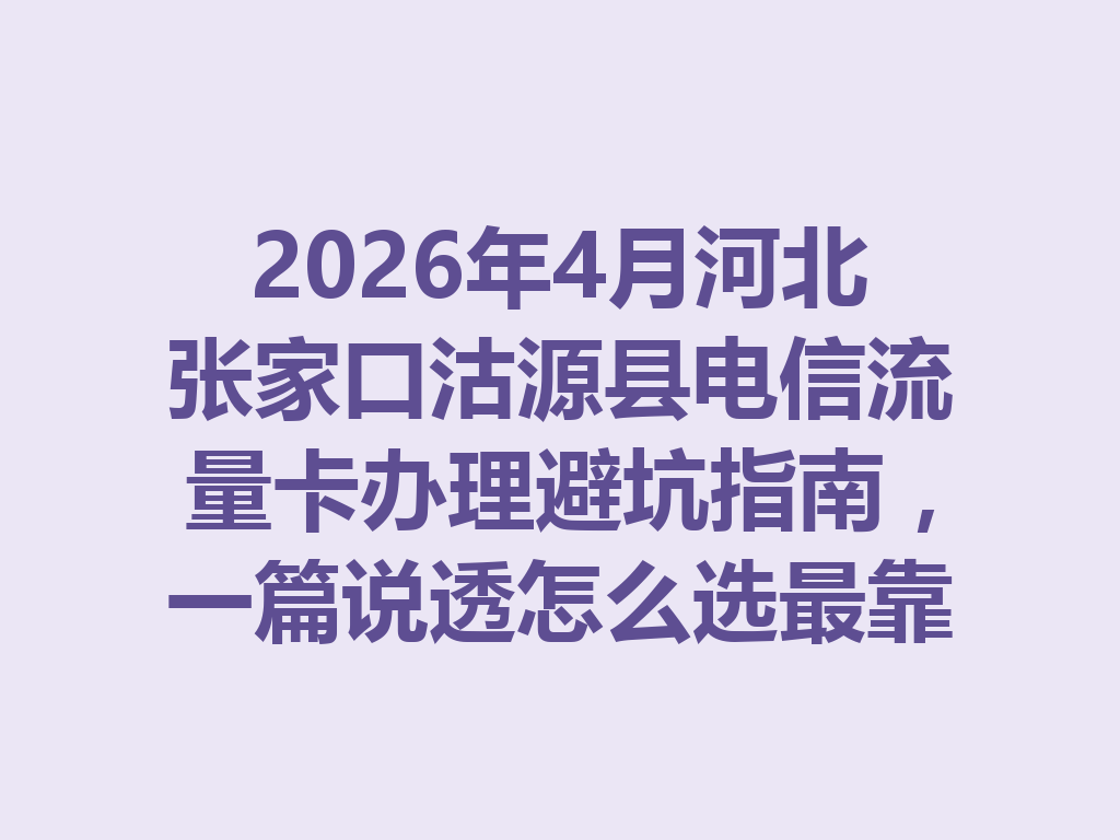 2026年4月河北张家口沽源县电信流量卡办理避坑指南，一篇说透怎么选最靠谱