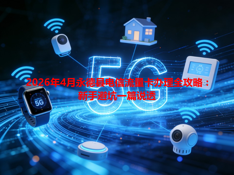 2026年4月永德县电信流量卡办理全攻略：新手避坑一篇说透