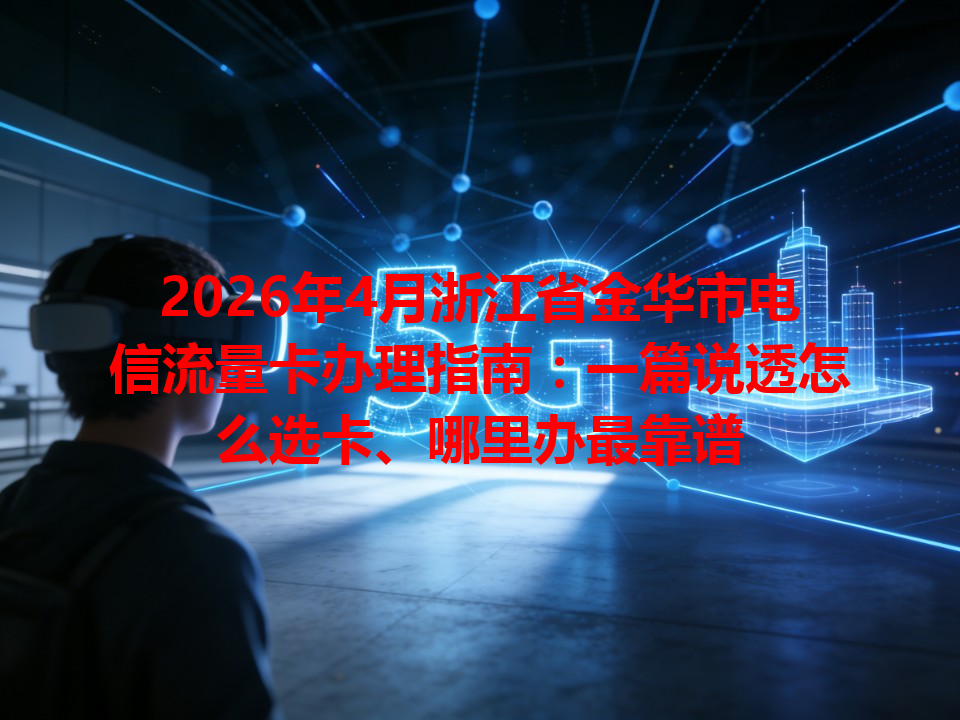 2026年4月浙江省金华市电信流量卡办理指南：一篇说透怎么选卡、哪里办最靠谱