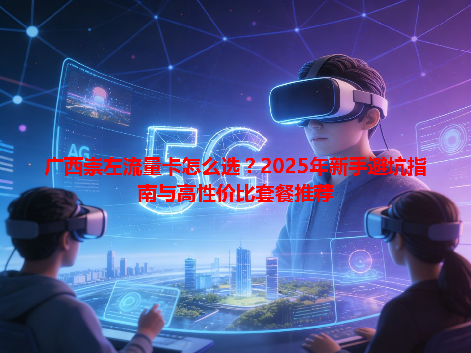 广西崇左流量卡怎么选？2025年新手避坑指南与高性价比套餐推荐