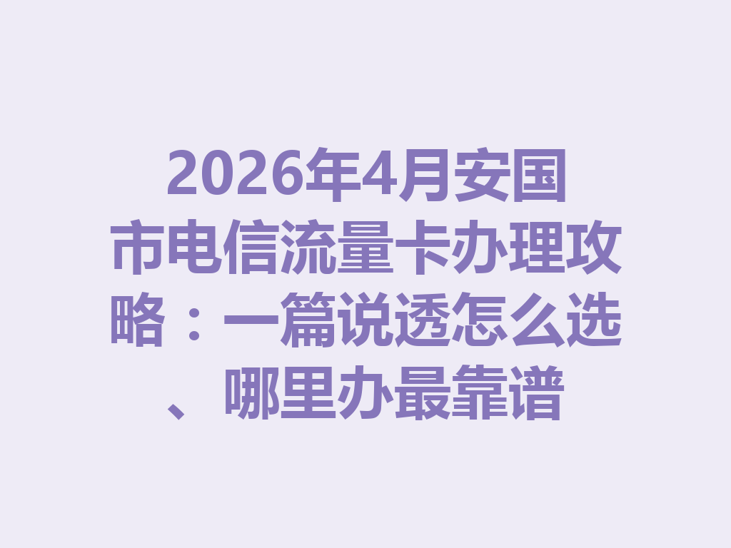 2026年4月安国市电信流量卡办理攻略：一篇说透怎么选、哪里办最靠谱