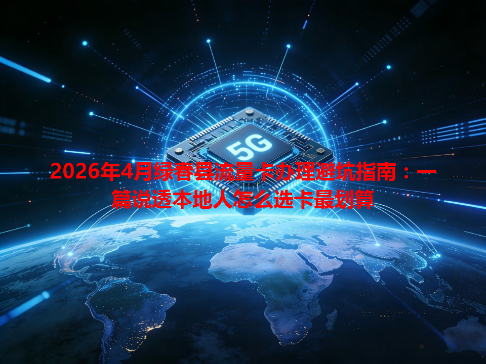 2026年4月绿春县流量卡办理避坑指南：一篇说透本地人怎么选卡最划算