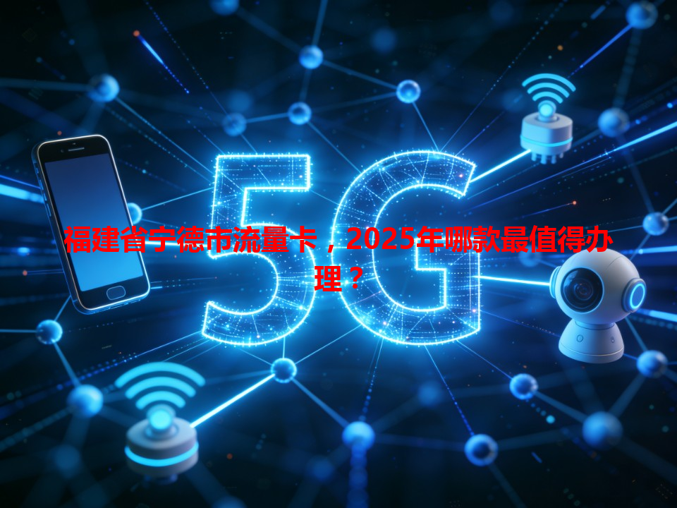 福建省宁德市流量卡，2025年哪款最值得办理？