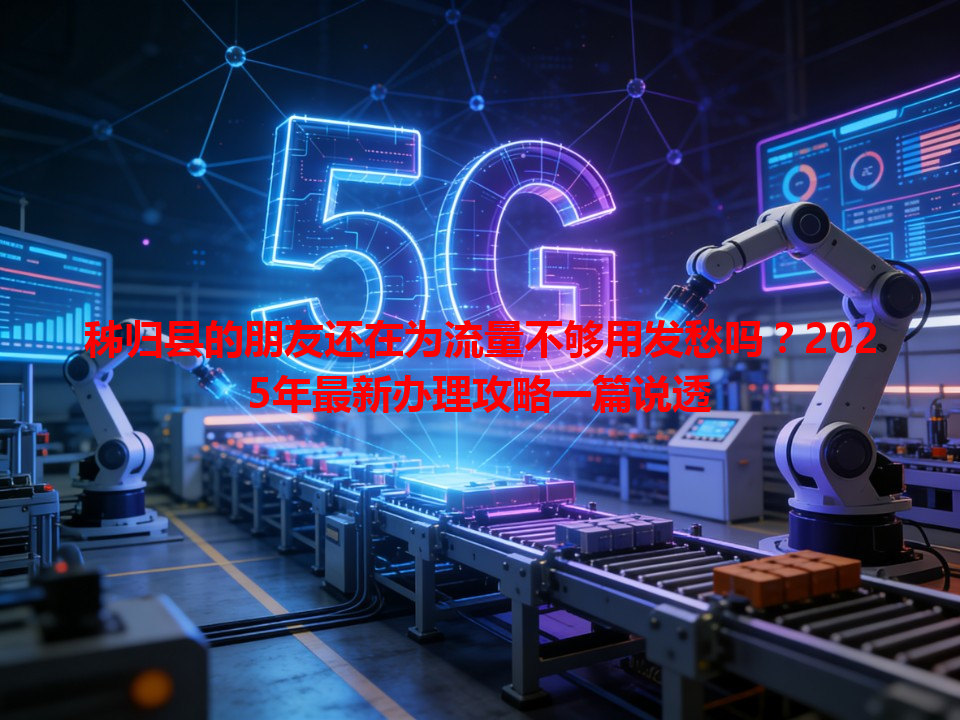 秭归县的朋友还在为流量不够用发愁吗？2025年最新办理攻略一篇说透