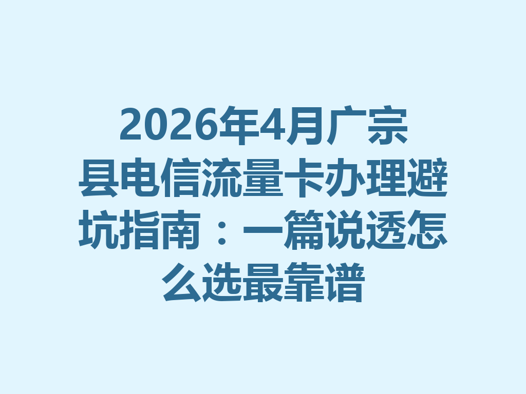 2026年4月广宗县电信流量卡办理避坑指南：一篇说透怎么选最靠谱