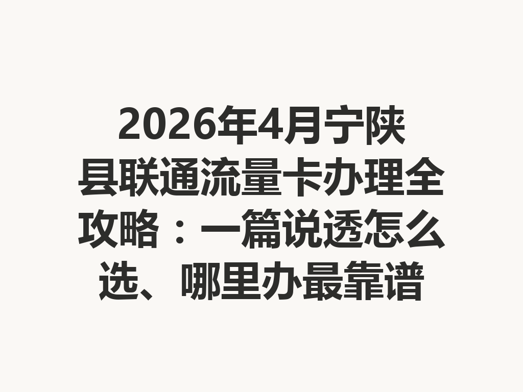 2026年4月宁陕县联通流量卡办理全攻略：一篇说透怎么选、哪里办最靠谱