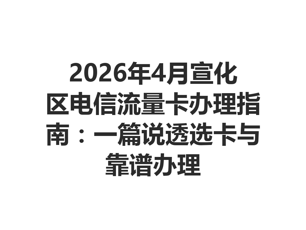 2026年4月宣化区电信流量卡办理指南：一篇说透选卡与靠谱办理
