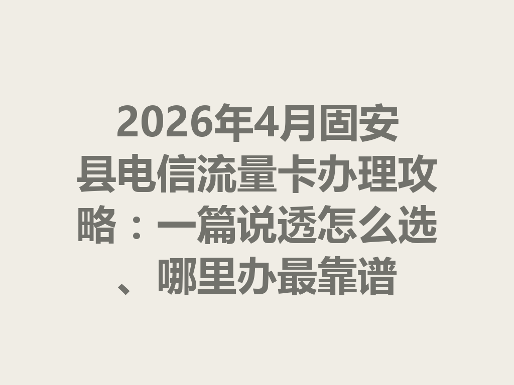 2026年4月固安县电信流量卡办理攻略:一篇说透怎么选、哪里办最靠谱