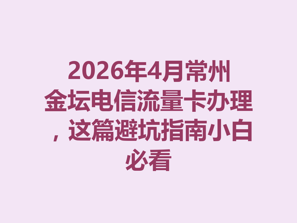 2026年4月常州金坛电信流量卡办理，这篇避坑指南小白必看