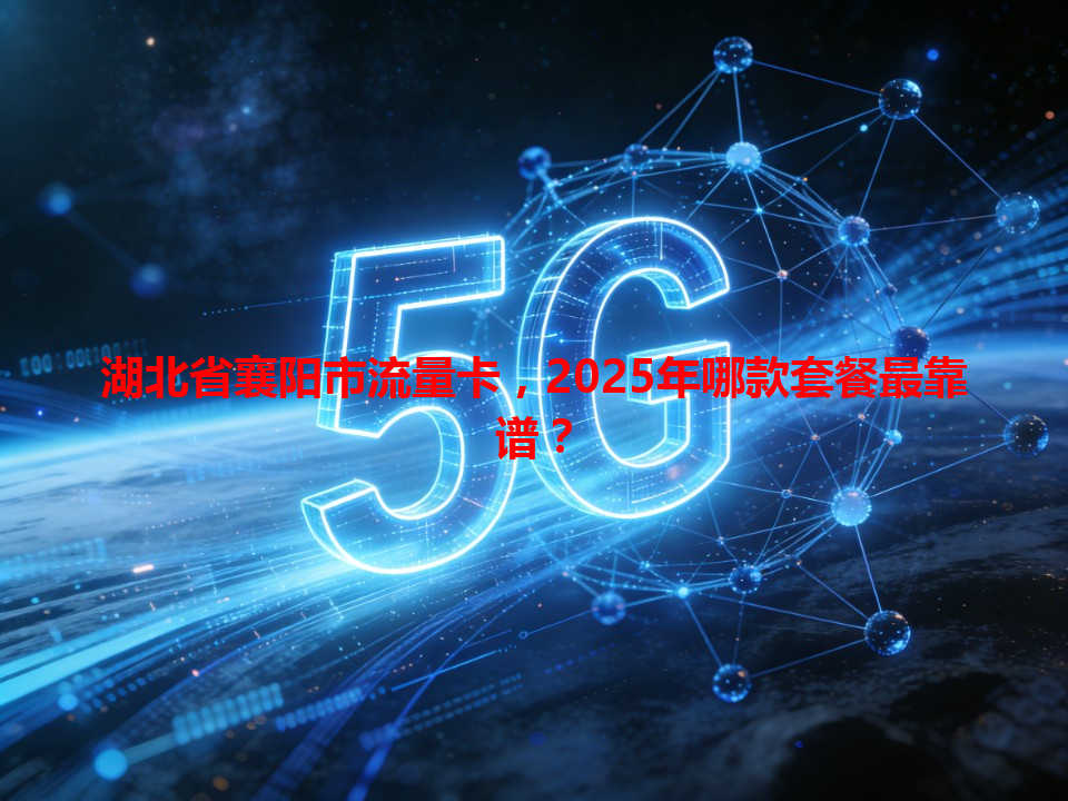 湖北省襄阳市流量卡，2025年哪款套餐最靠谱？