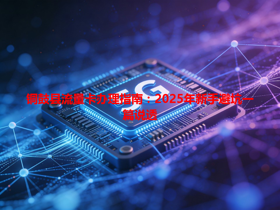 铜鼓县流量卡办理指南：2025年新手避坑一篇说透