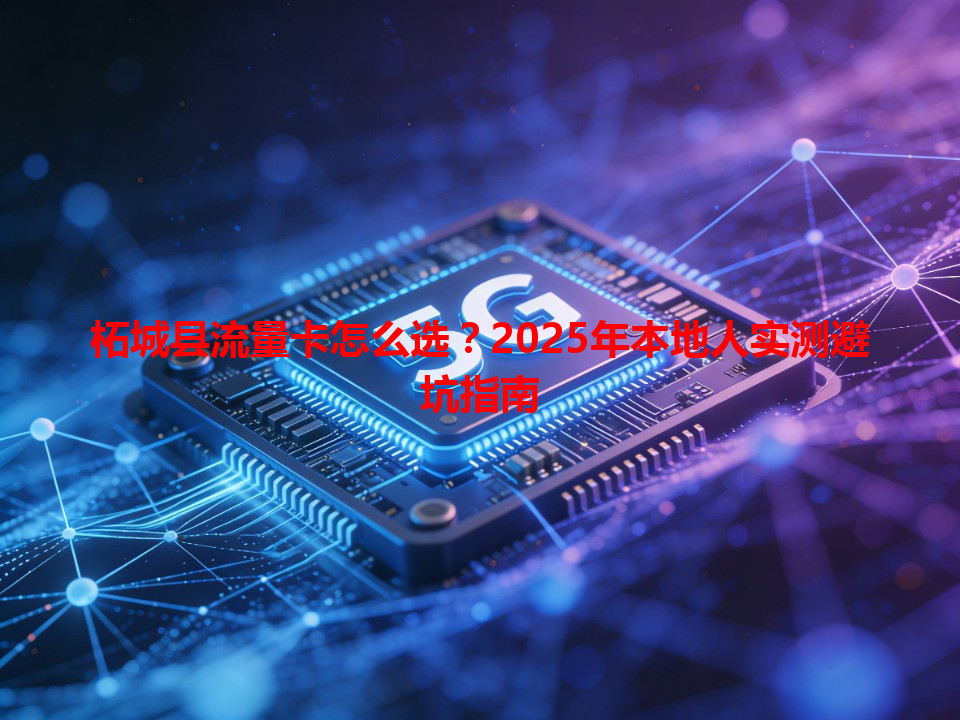 柘城县流量卡怎么选？2025年本地人实测避坑指南