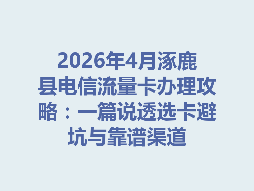 2026年4月涿鹿县电信流量卡办理攻略：一篇说透选卡避坑与靠谱渠道