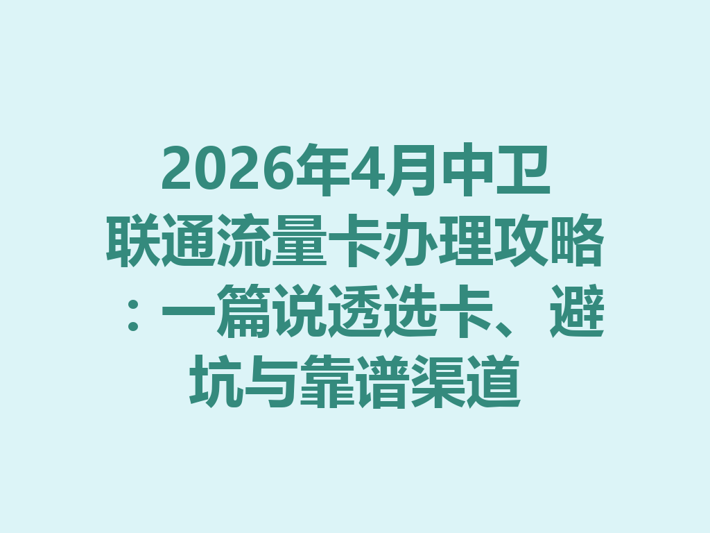 2026年4月中卫联通流量卡办理攻略：一篇说透选卡、避坑与靠谱渠道