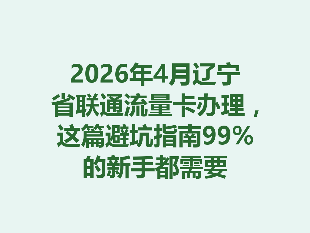 2026年4月辽宁省联通流量卡办理，这篇避坑指南99%的新手都需要