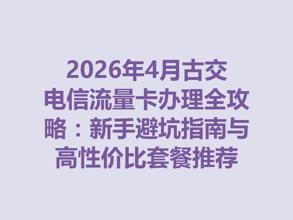 2026年4月古交电信流量卡办理全攻略：新手避坑指南与高性价比套餐推荐