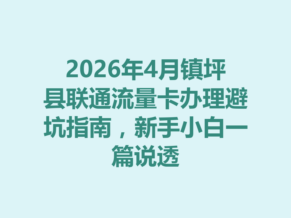 2026年4月镇坪县联通流量卡办理避坑指南，新手小白一篇说透