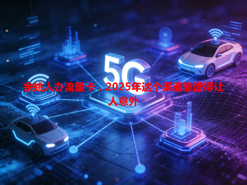 余姚人办流量卡，2025年这个渠道靠谱得让人意外