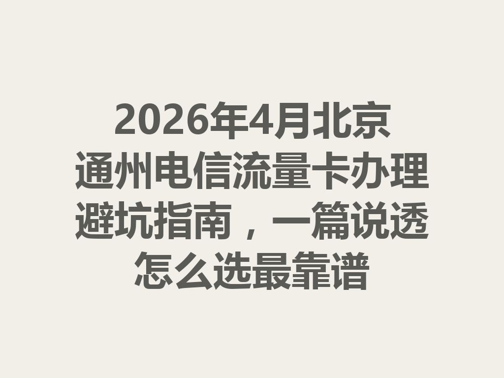 2026年4月北京通州电信流量卡办理避坑指南，一篇说透怎么选最靠谱