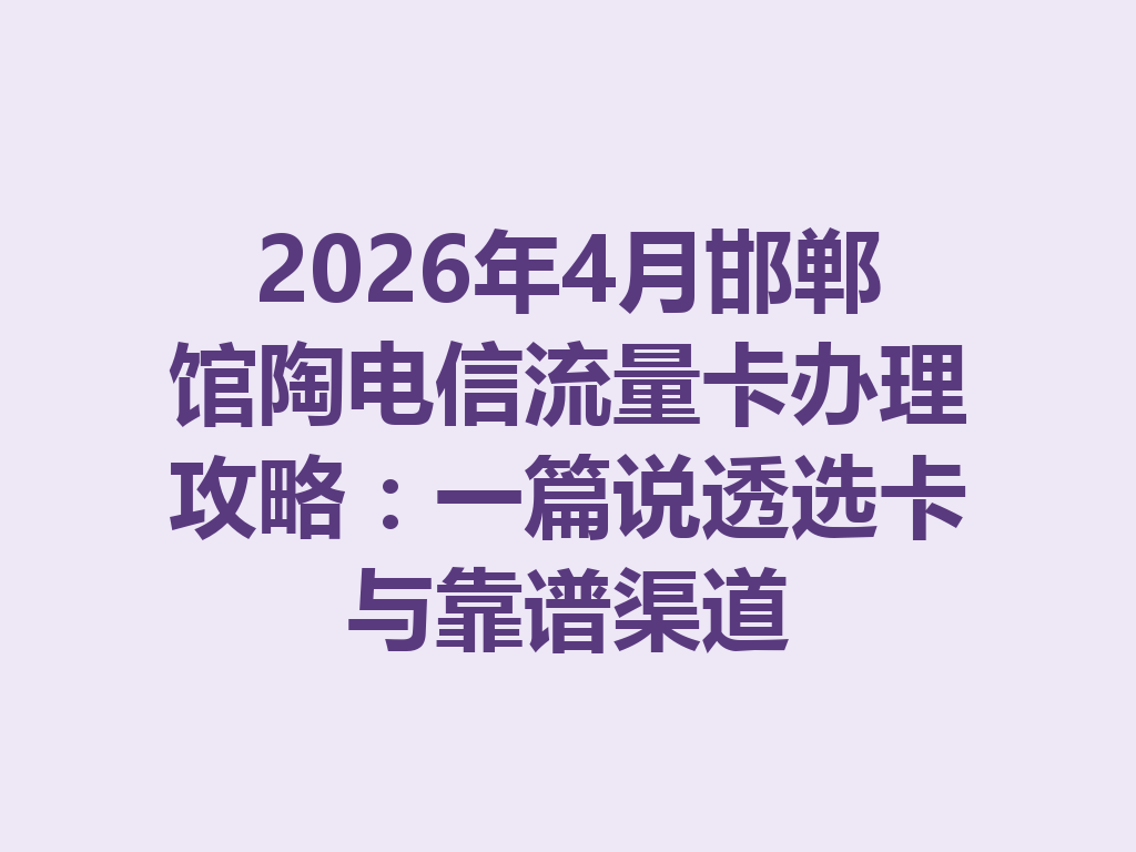 2026年4月邯郸馆陶电信流量卡办理攻略：一篇说透选卡与靠谱渠道