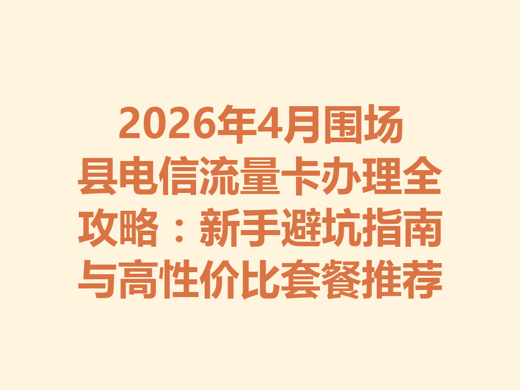 2026年4月围场县电信流量卡办理全攻略：新手避坑指南与高性价比套餐推荐