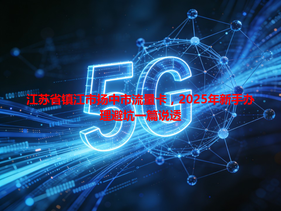 江苏省镇江市扬中市流量卡，2025年新手办理避坑一篇说透