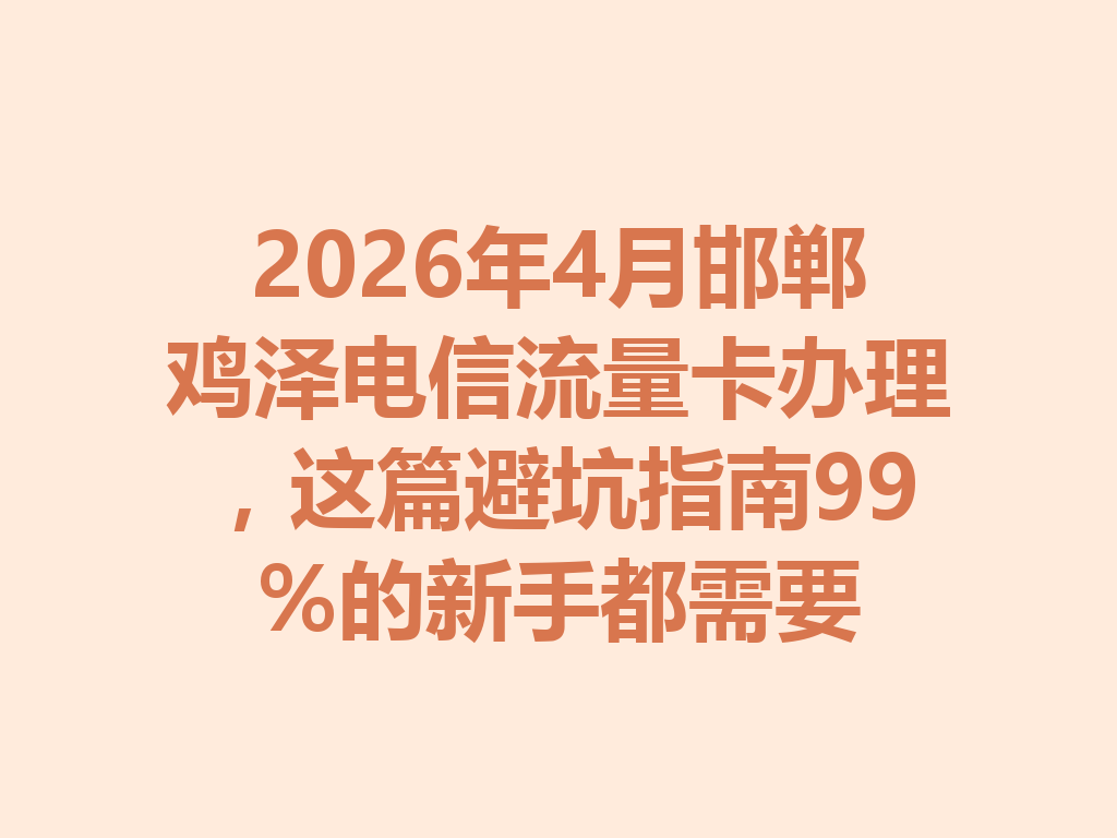 2026年4月邯郸鸡泽电信流量卡办理，这篇避坑指南99%的新手都需要