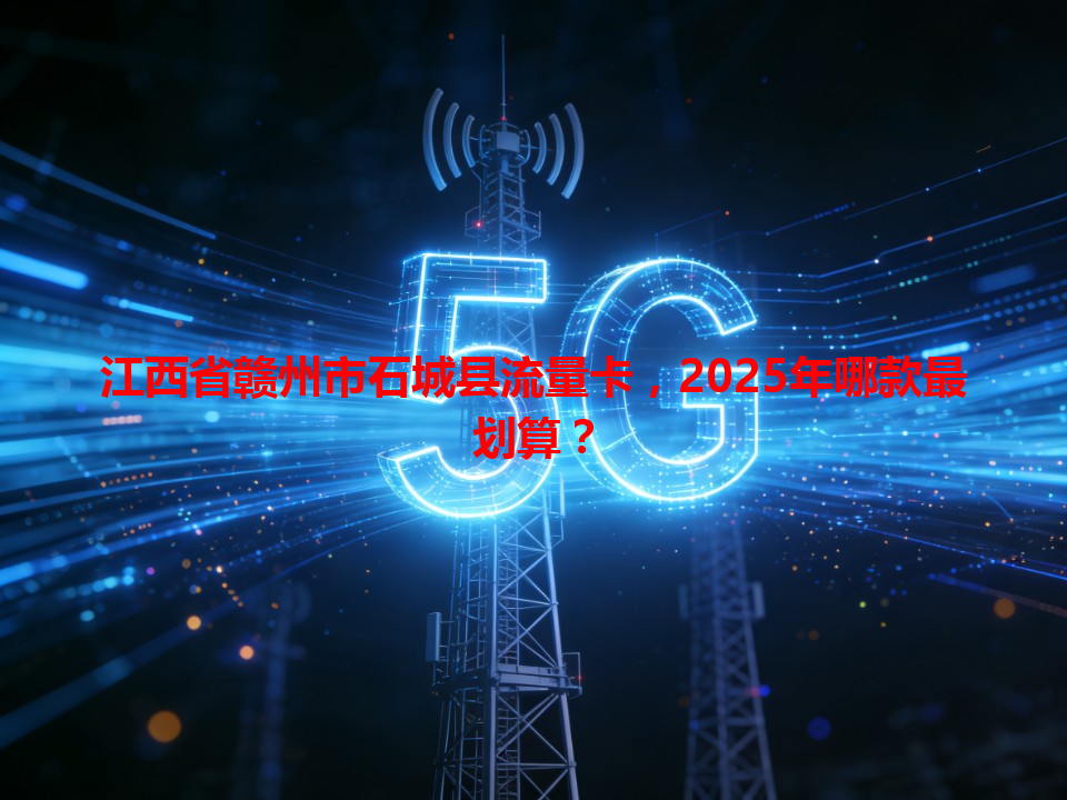 江西省赣州市石城县流量卡，2025年哪款最划算？