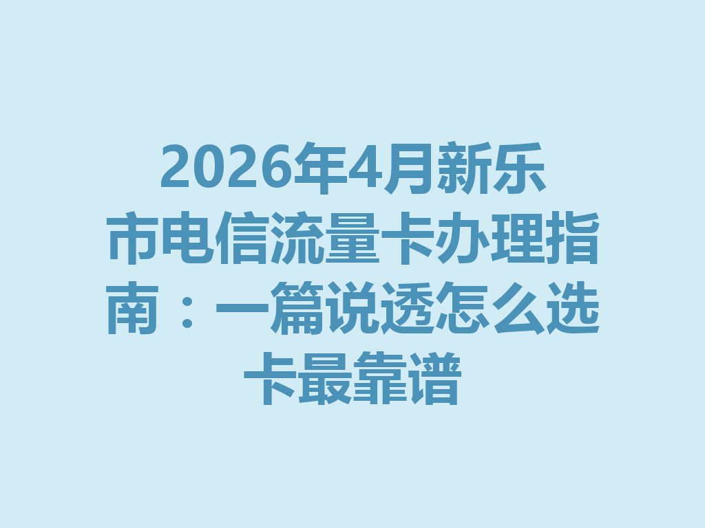 2026年4月新乐市电信流量卡办理指南：一篇说透怎么选卡最靠谱