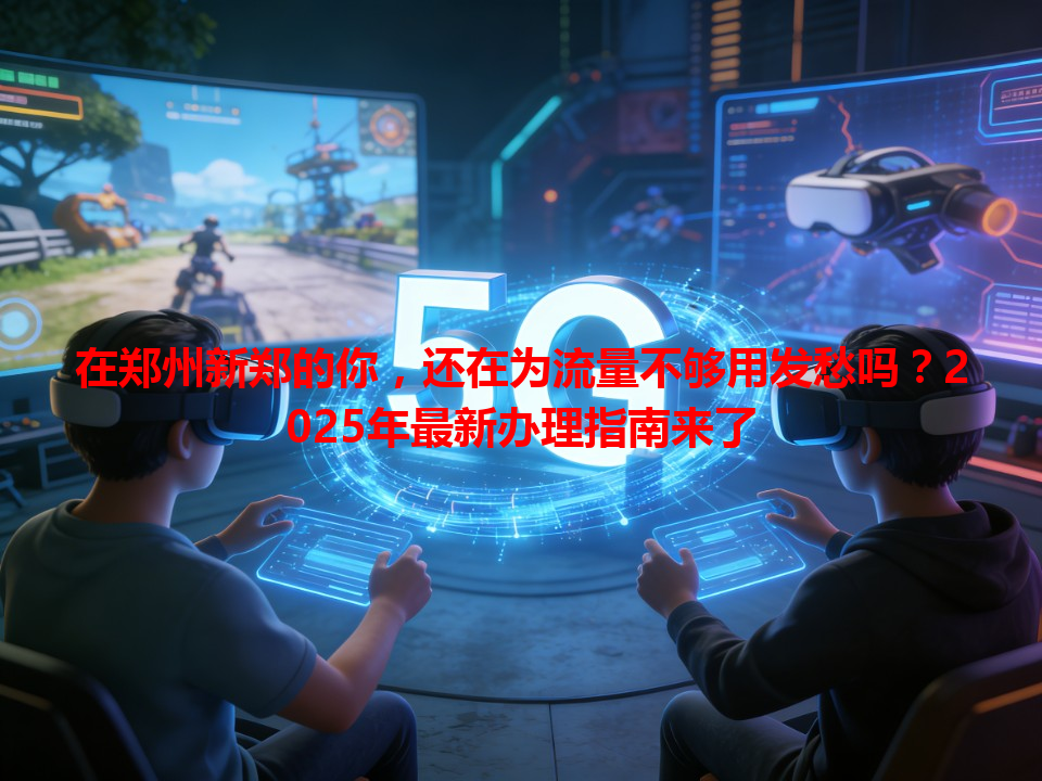 在郑州新郑的你，还在为流量不够用发愁吗？2025年最新办理指南来了