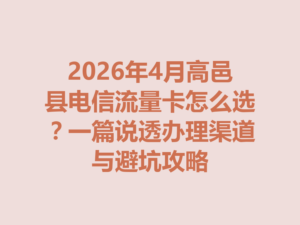 2026年4月高邑县电信流量卡怎么选？一篇说透办理渠道与避坑攻略