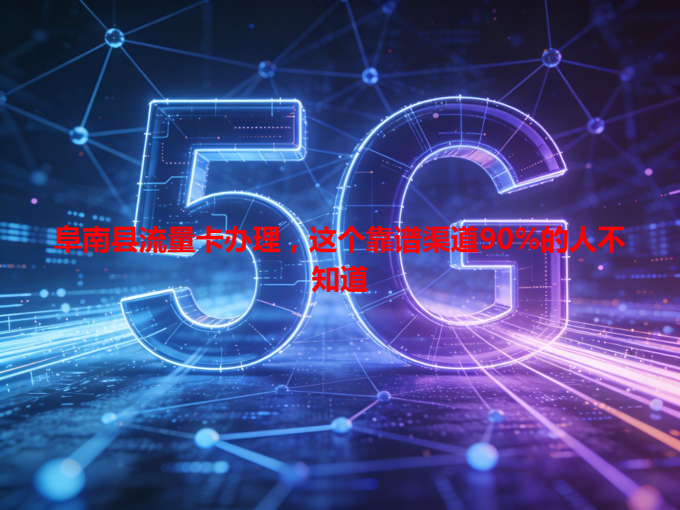 阜南县流量卡办理，这个靠谱渠道90%的人不知道