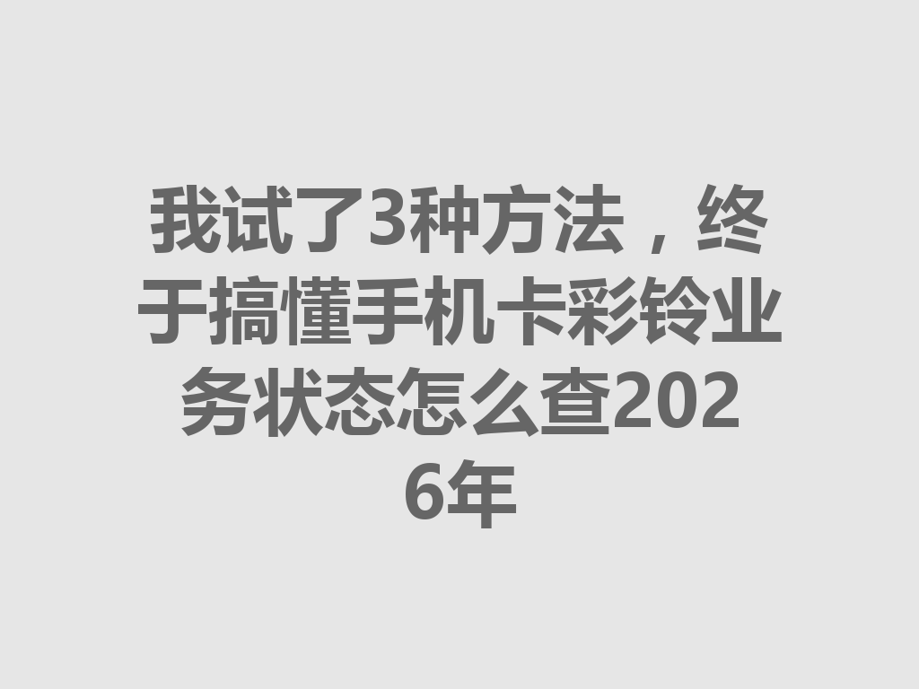 我试了3种方法，终于搞懂手机卡彩铃业务状态怎么查2026年