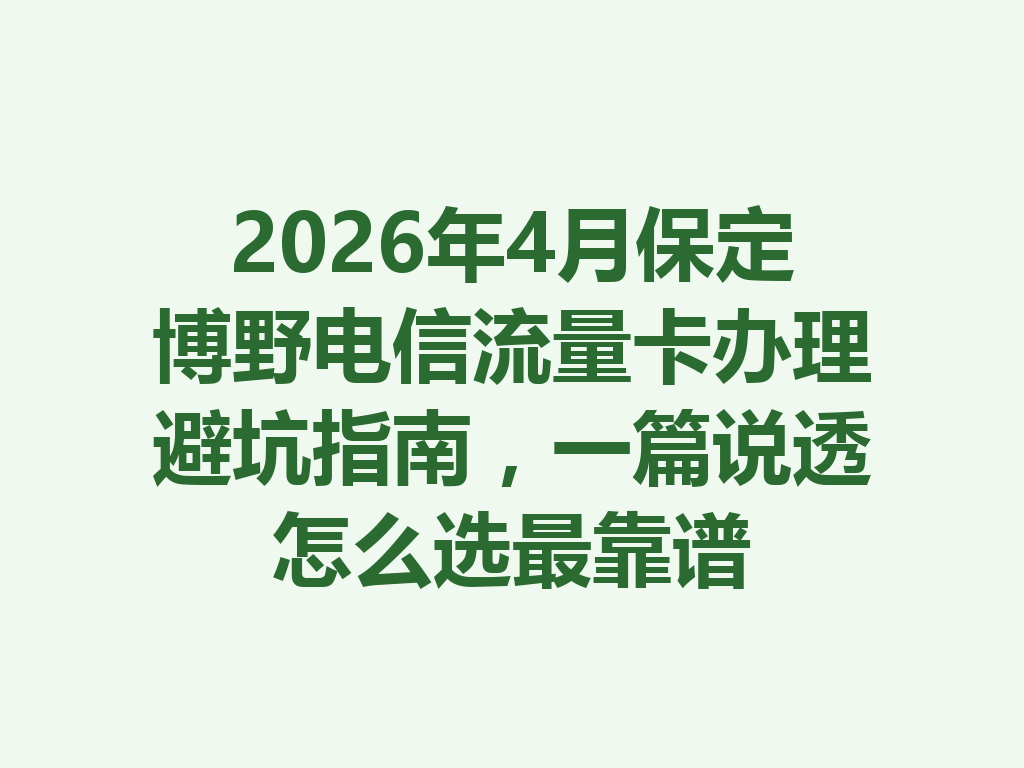 2026年4月保定博野电信流量卡办理避坑指南，一篇说透怎么选最靠谱