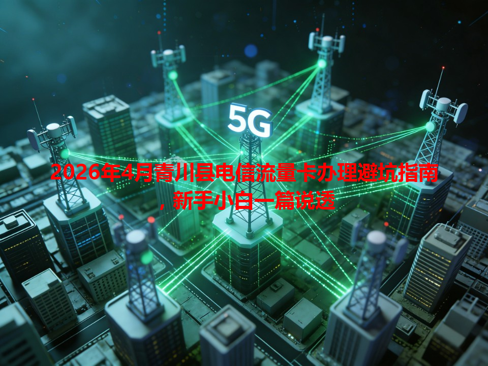 2026年4月青川县电信流量卡办理避坑指南，新手小白一篇说透
