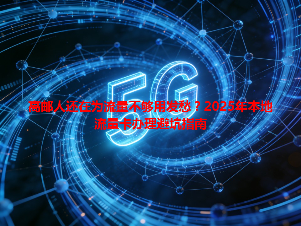 高邮人还在为流量不够用发愁？2025年本地流量卡办理避坑指南