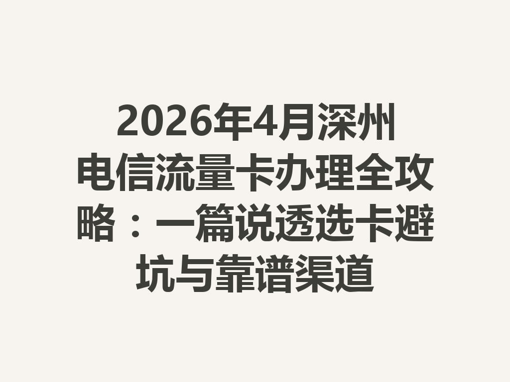 2026年4月深州电信流量卡办理全攻略：一篇说透选卡避坑与靠谱渠道