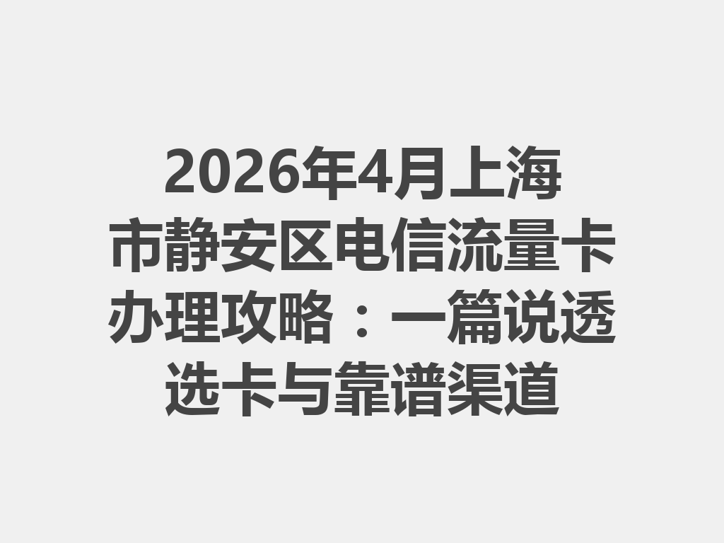 2026年4月上海市静安区电信流量卡办理攻略：一篇说透选卡与靠谱渠道