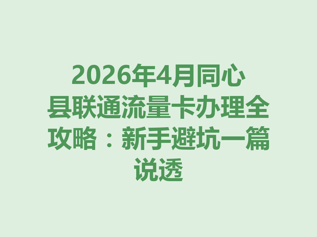2026年4月同心县联通流量卡办理全攻略：新手避坑一篇说透