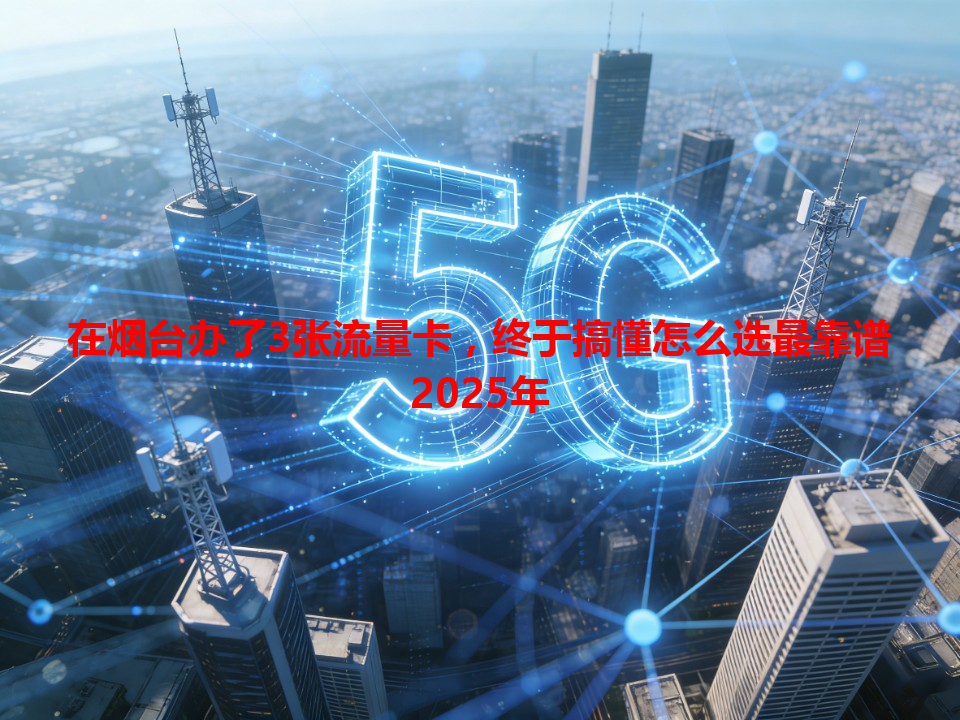 在烟台办了3张流量卡，终于搞懂怎么选最靠谱2025年