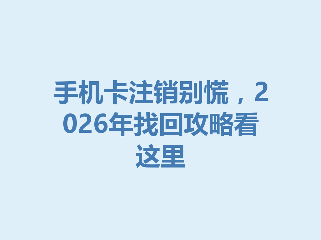 手机卡注销别慌，2026年找回攻略看这里