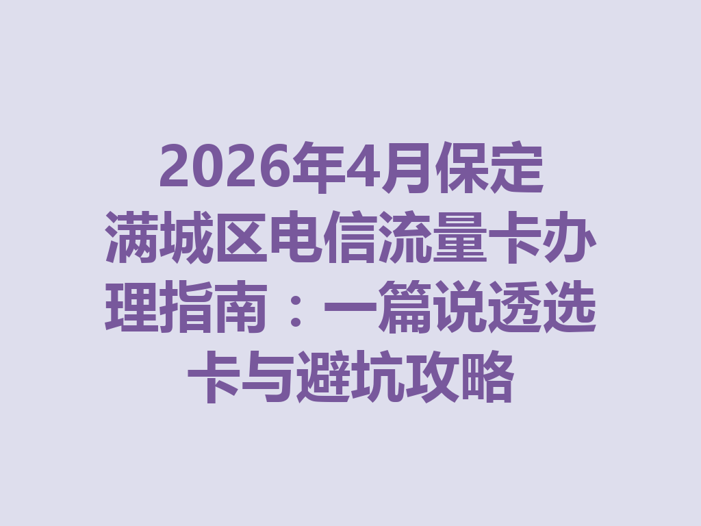 2026年4月保定满城区电信流量卡办理指南：一篇说透选卡与避坑攻略
