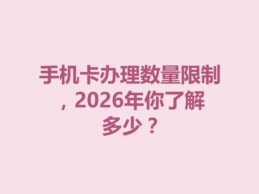 手机卡办理数量限制，2026年你了解多少？