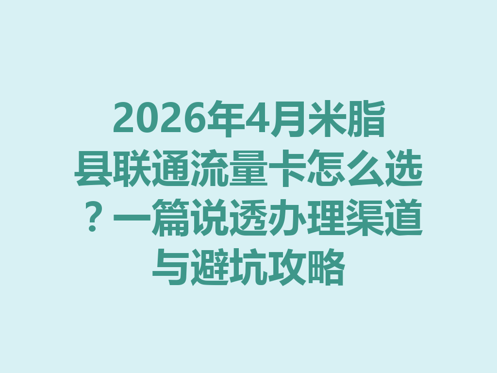 2026年4月米脂县联通流量卡怎么选？一篇说透办理渠道与避坑攻略