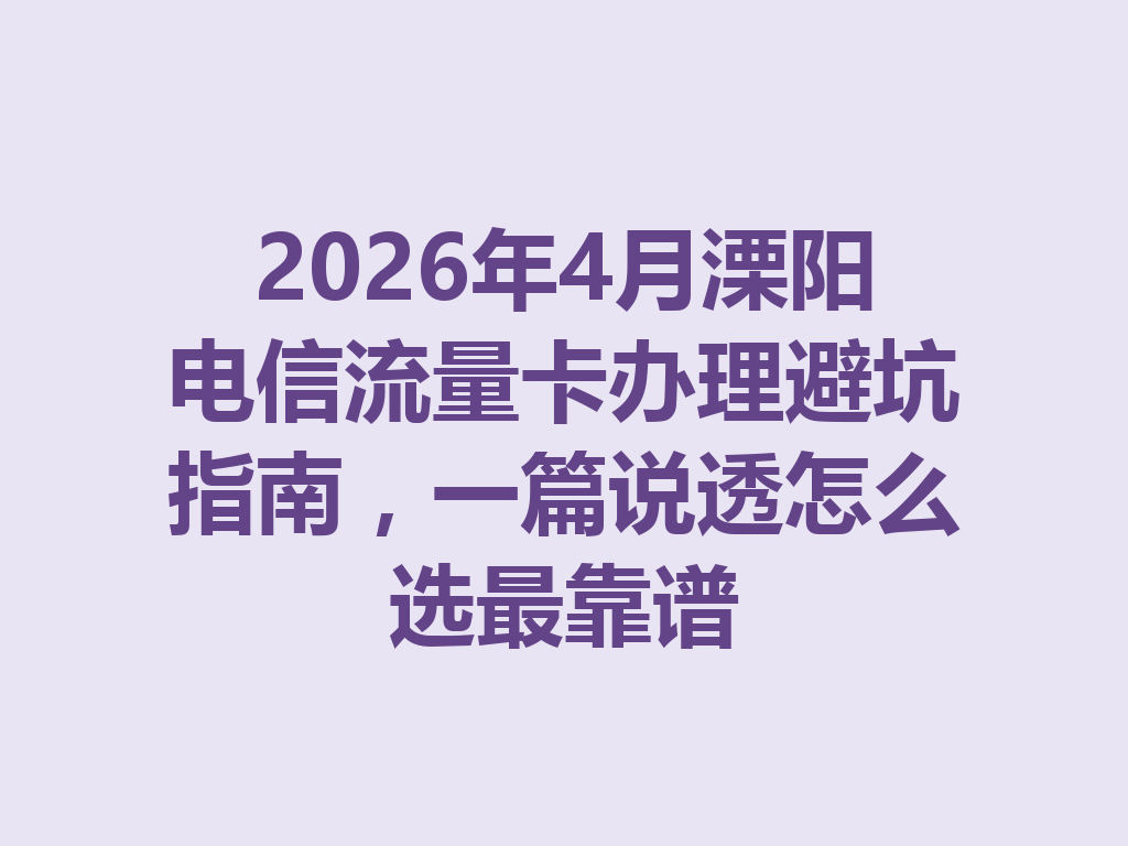2026年4月溧阳电信流量卡办理避坑指南，一篇说透怎么选最靠谱