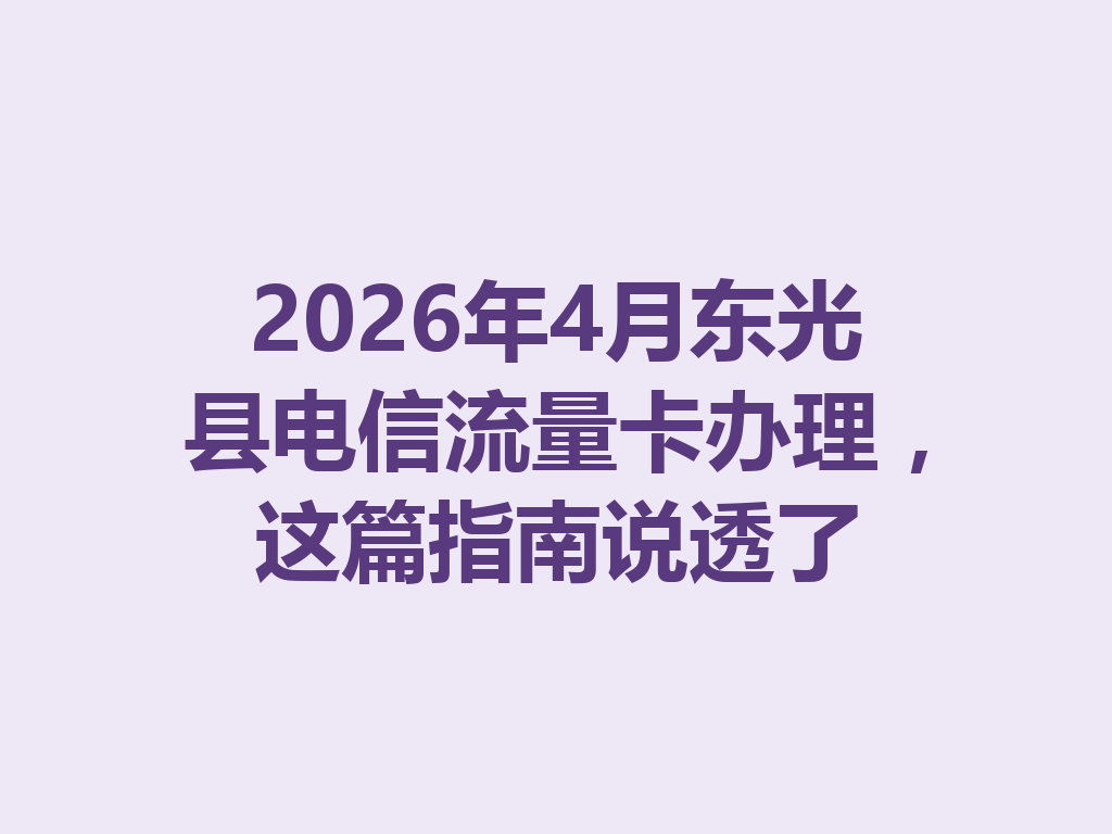 2026年4月东光县电信流量卡办理，这篇指南说透了