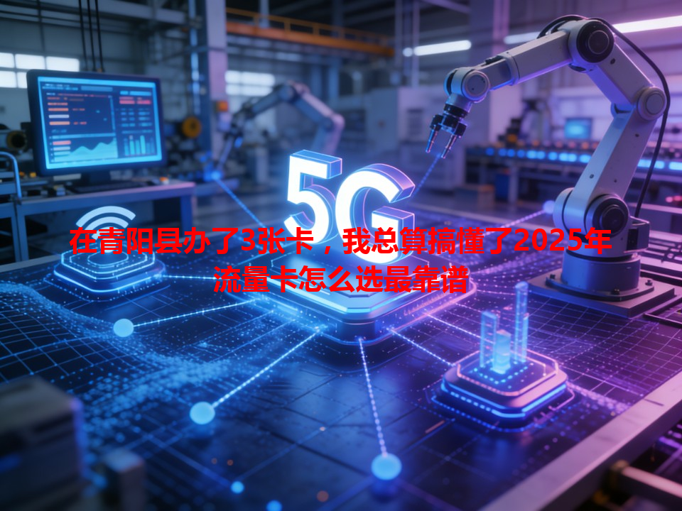 在青阳县办了3张卡，我总算搞懂了2025年流量卡怎么选最靠谱