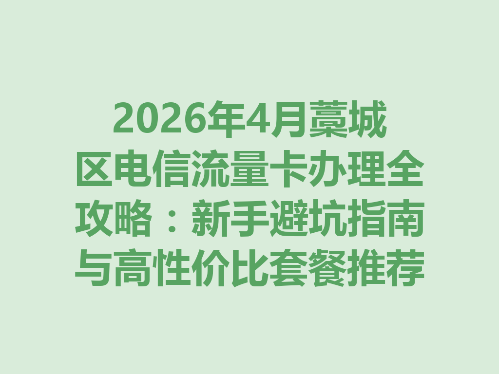 2026年4月藁城区电信流量卡办理全攻略：新手避坑指南与高性价比套餐推荐