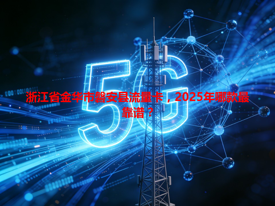 浙江省金华市磐安县流量卡，2025年哪款最靠谱？
